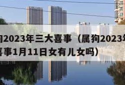 属狗2023年三大喜事（属狗2023年三大喜事1月11日女有儿女吗）