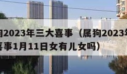 属狗2023年三大喜事（属狗2023年三大喜事1月11日女有儿女吗）