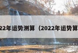 2022年运势测算（2022年运势算命）