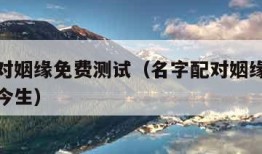 名字配对姻缘免费测试（名字配对姻缘免费测试前世今生）