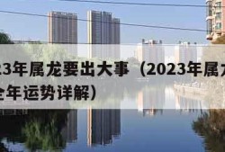 2023年属龙要出大事（2023年属龙人的全年运势详解）