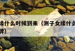 测子女缘什么时候到来（测子女缘什么时候到来塔罗牌）