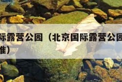 北京国际露营公园（北京国际露营公园停车场收费标准）