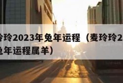 麦玲玲2023年兔年运程（麦玲玲2023年兔年运程属羊）