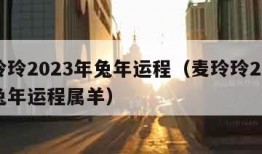 麦玲玲2023年兔年运程（麦玲玲2023年兔年运程属羊）