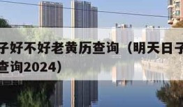 明天日子好不好老黄历查询（明天日子好不好老黄历查询2024）