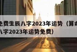 算命免费生辰八字2023年运势（算命免费生辰八字2023年运势免费）