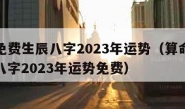 算命免费生辰八字2023年运势（算命免费生辰八字2023年运势免费）