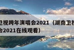 湖南卫视跨年演唱会2021（湖南卫视跨年演唱会2021在线观看）