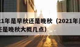 2021年是早秋还是晚秋（2021年是早秋还是晚秋大概几点）