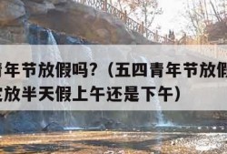 五四青年节放假吗?（五四青年节放假吗?国家规定放半天假上午还是下午）