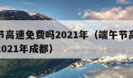 端午节高速免费吗2021年（端午节高速免费吗2021年成都）