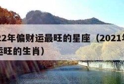 2022年偏财运最旺的星座（2021年偏财运旺的生肖）