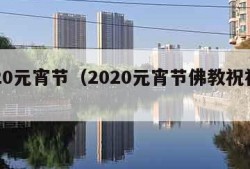 2020元宵节（2020元宵节佛教祝福语）