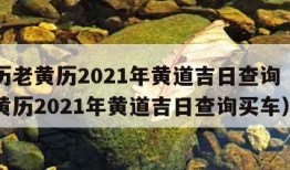 万年历老黄历2021年黄道吉日查询（万年历老黄历2021年黄道吉日查询买车）