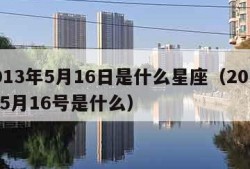 2013年5月16日是什么星座（2013年5月16号是什么）