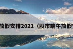 端午放假安排2021（股市端午放假安排）