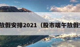 端午放假安排2021（股市端午放假安排）