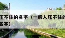 一般人压不住的名字（一般人压不住的名字有山有水名字）