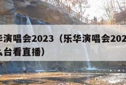 乐华演唱会2023（乐华演唱会2023在什么台看直播）