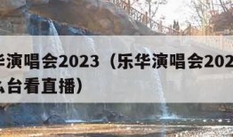 乐华演唱会2023（乐华演唱会2023在什么台看直播）