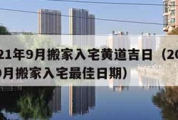 2021年9月搬家入宅黄道吉日（2021年9月搬家入宅最佳日期）