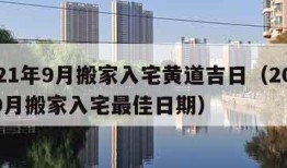 2021年9月搬家入宅黄道吉日（2021年9月搬家入宅最佳日期）