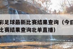 今日竞彩足球最新比赛结果查询（今日竞彩足球最新比赛结果查询北单直播）