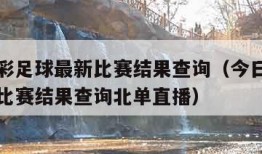 今日竞彩足球最新比赛结果查询（今日竞彩足球最新比赛结果查询北单直播）