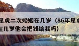 86年属虎二次婚姻在几岁（86年属虎二次婚姻在几岁他会把钱给我吗）