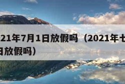 2021年7月1日放假吗（2021年七月1日放假吗）