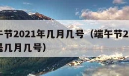 端午节2021年几月几号（端午节2021年是几月几号）