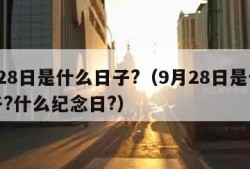 9月28日是什么日子?（9月28日是什么日子?什么纪念日?）