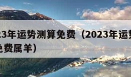 2023年运势测算免费（2023年运势测算免费属羊）