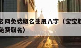 宝宝起名网免费取名生辰八字（宝宝取名网生辰八字免费取名）