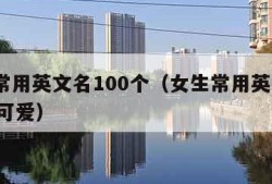 女生常用英文名100个（女生常用英文名100个可爱）