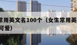 女生常用英文名100个（女生常用英文名100个可爱）