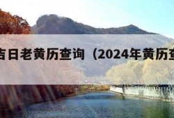 今日吉日老黄历查询（2024年黄历查询表）