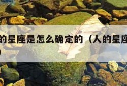 每个人的星座是怎么确定的（人的星座是怎样确定的）