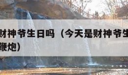 今天是财神爷生日吗（今天是财神爷生日吗为什么放鞭炮）