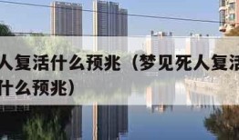 梦见死人复活什么预兆（梦见死人复活还开口说话是什么预兆）