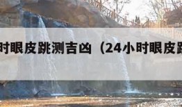 24小时眼皮跳测吉凶（24小时眼皮跳测吉凶男）