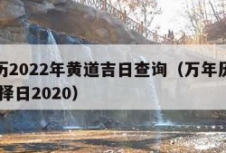 万年历2022年黄道吉日查询（万年历黄道吉日 择日2020）