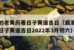 最准确的老黄历看日子黄道吉日（最准确的老黄历看日子黄道吉日2022年3月初六）