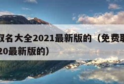 免费取名大全2021最新版的（免费取名大全2020最新版的）