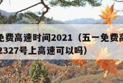 五一免费高速时间2021（五一免费高速时间202327号上高速可以吗）