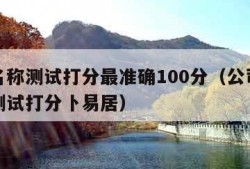 公司名称测试打分最准确100分（公司名称打分测试打分卜易居）