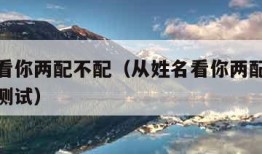 从姓名看你两配不配（从姓名看你两配不配免费姓名测试）