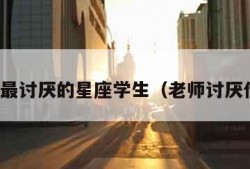 老师最讨厌的星座学生（老师讨厌什么）