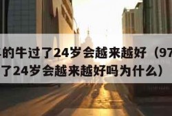 97年的牛过了24岁会越来越好（97年的牛过了24岁会越来越好吗为什么）